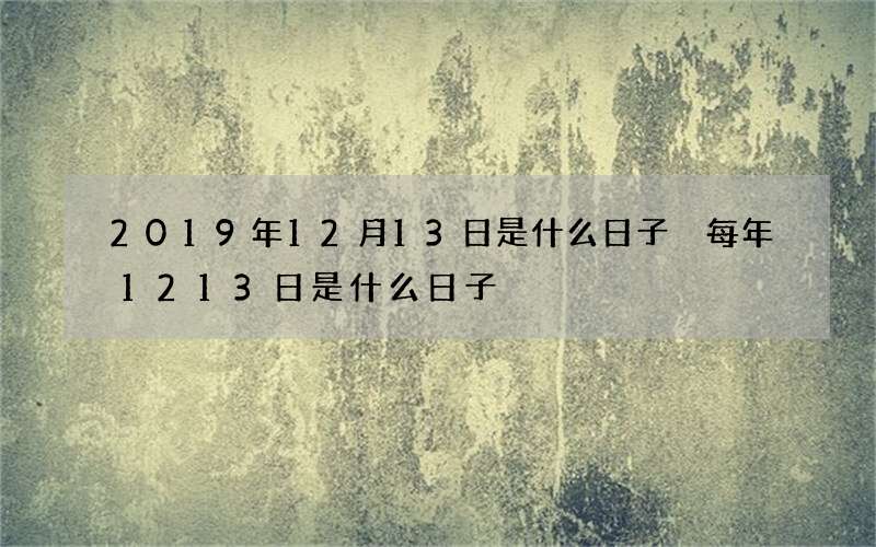 2019年12月13日是什么日子 每年1213日是什么日子